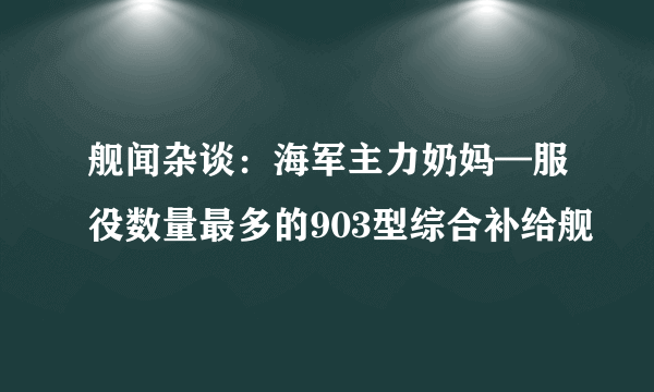 舰闻杂谈：海军主力奶妈—服役数量最多的903型综合补给舰