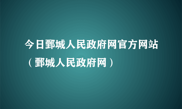 今日鄄城人民政府网官方网站（鄄城人民政府网）