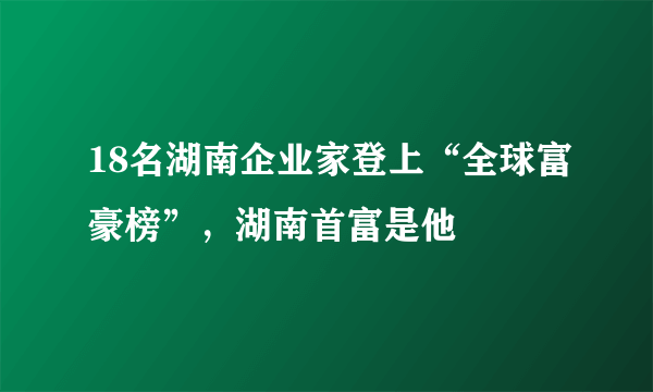 18名湖南企业家登上“全球富豪榜”，湖南首富是他