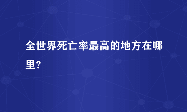 全世界死亡率最高的地方在哪里？