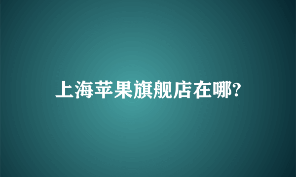 上海苹果旗舰店在哪?