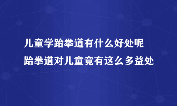 儿童学跆拳道有什么好处呢 跆拳道对儿童竟有这么多益处