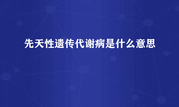 先天性遗传代谢病是什么意思