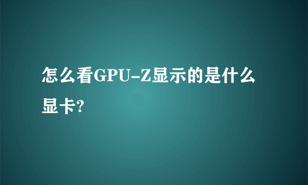 怎么看GPU-Z显示的是什么显卡?