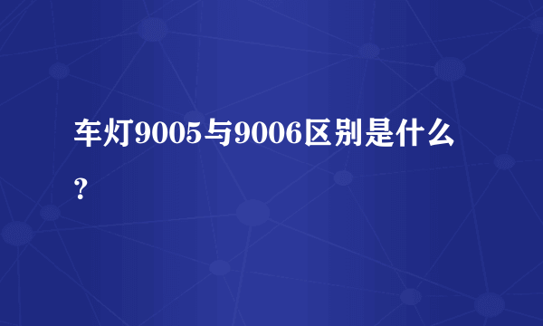 车灯9005与9006区别是什么？