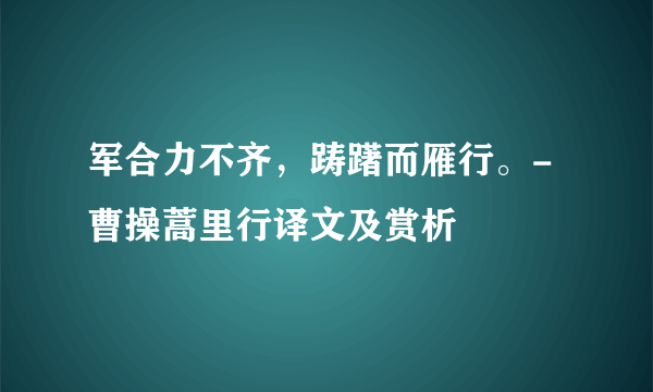 军合力不齐，踌躇而雁行。-曹操蒿里行译文及赏析