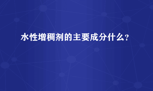 水性增稠剂的主要成分什么？