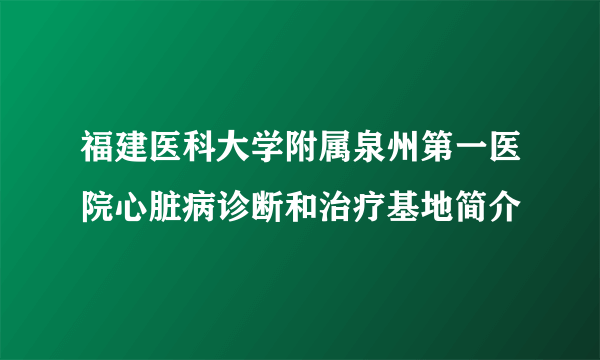 福建医科大学附属泉州第一医院心脏病诊断和治疗基地简介