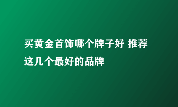 买黄金首饰哪个牌子好 推荐这几个最好的品牌