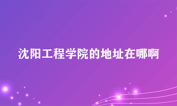 沈阳工程学院的地址在哪啊