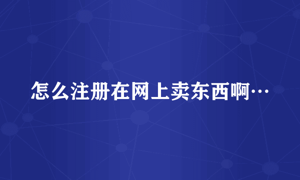 怎么注册在网上卖东西啊…