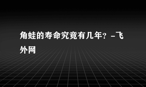 角蛙的寿命究竟有几年？-飞外网