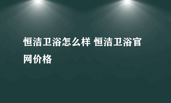 恒洁卫浴怎么样 恒洁卫浴官网价格