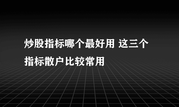 炒股指标哪个最好用 这三个指标散户比较常用