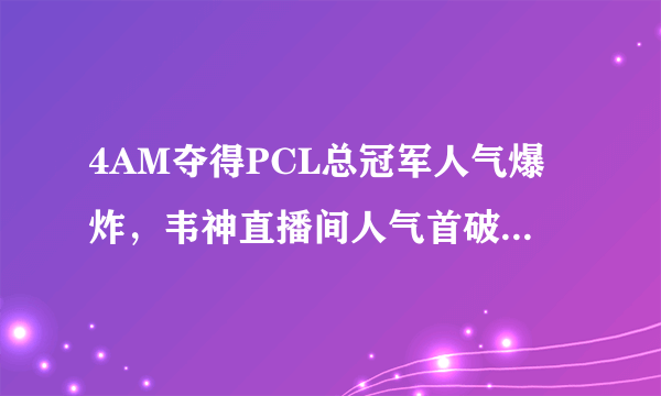 4AM夺得PCL总冠军人气爆炸，韦神直播间人气首破千万，如何看待4AM的高人气？