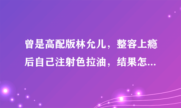 曾是高配版林允儿，整容上瘾后自己注射色拉油，结果怎么样了呢？