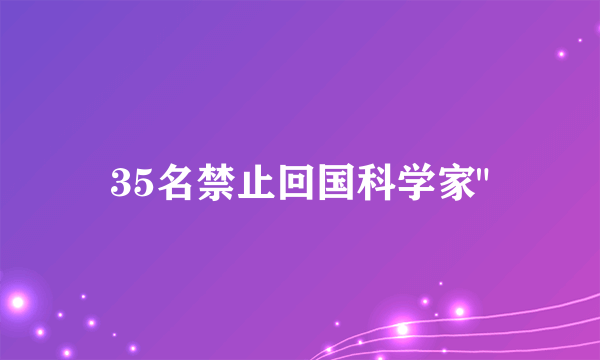 35名禁止回国科学家