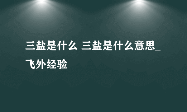 三盐是什么 三盐是什么意思_飞外经验