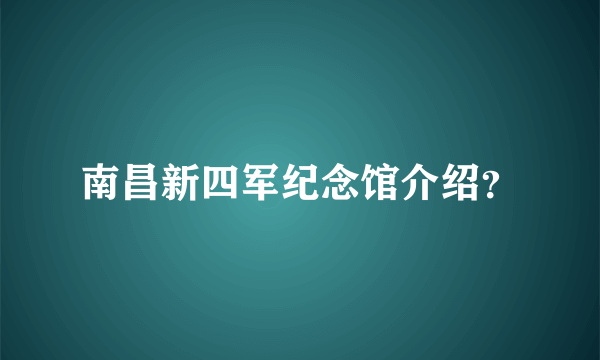 南昌新四军纪念馆介绍？