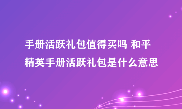 手册活跃礼包值得买吗 和平精英手册活跃礼包是什么意思