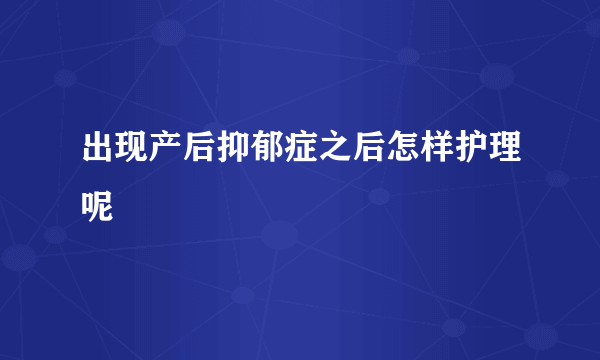 出现产后抑郁症之后怎样护理呢