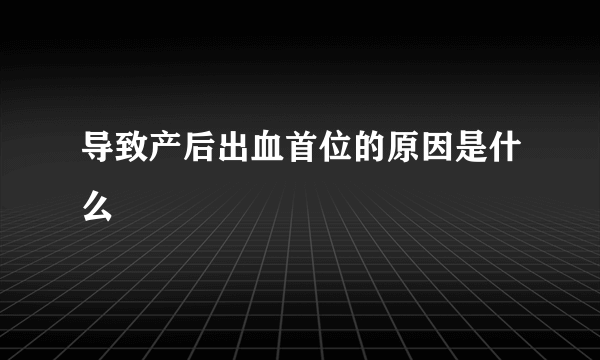 导致产后出血首位的原因是什么