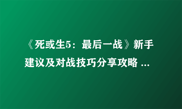 《死或生5：最后一战》新手建议及对战技巧分享攻略 全人物评测一览