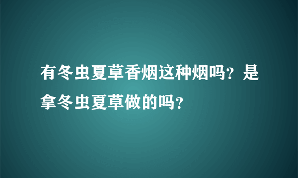 有冬虫夏草香烟这种烟吗？是拿冬虫夏草做的吗？