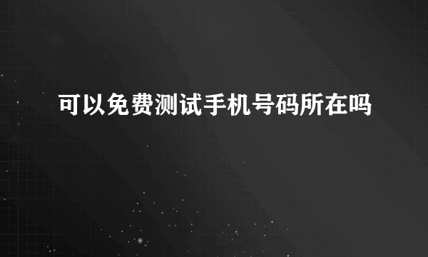 可以免费测试手机号码所在吗