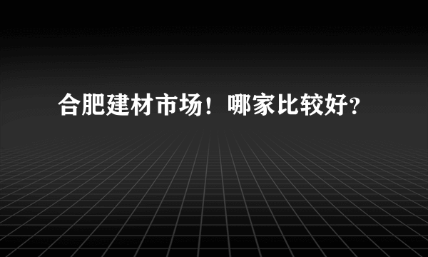 合肥建材市场！哪家比较好？