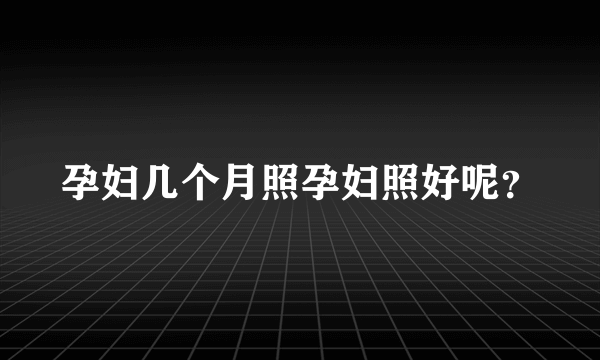 孕妇几个月照孕妇照好呢？