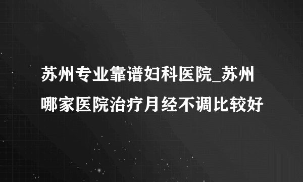 苏州专业靠谱妇科医院_苏州哪家医院治疗月经不调比较好