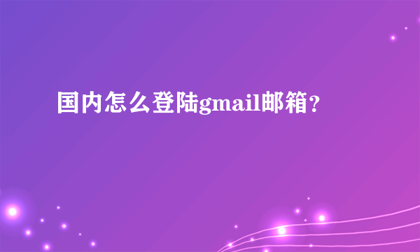 国内怎么登陆gmail邮箱？