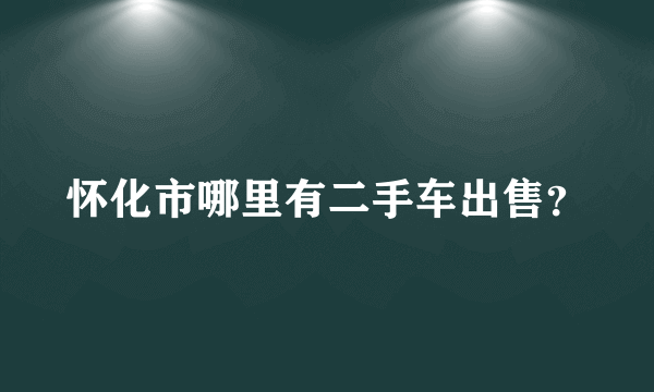 怀化市哪里有二手车出售？