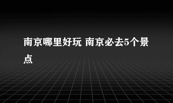 南京哪里好玩 南京必去5个景点