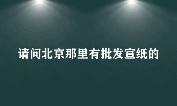 请问北京那里有批发宣纸的