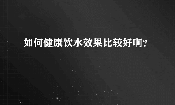 如何健康饮水效果比较好啊？