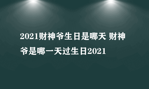 2021财神爷生日是哪天 财神爷是哪一天过生日2021