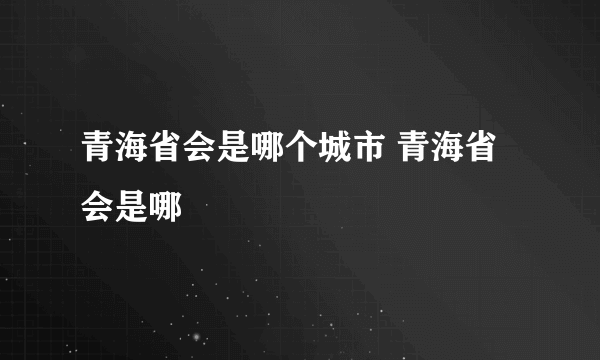 青海省会是哪个城市 青海省会是哪