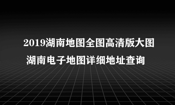 2019湖南地图全图高清版大图 湖南电子地图详细地址查询