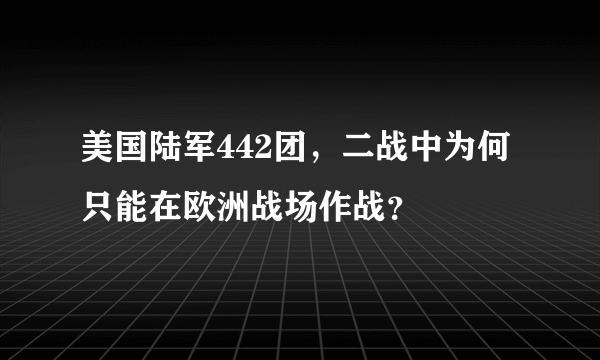 美国陆军442团，二战中为何只能在欧洲战场作战？