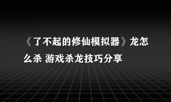 《了不起的修仙模拟器》龙怎么杀 游戏杀龙技巧分享