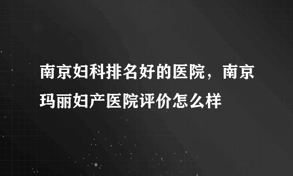 南京妇科排名好的医院，南京玛丽妇产医院评价怎么样