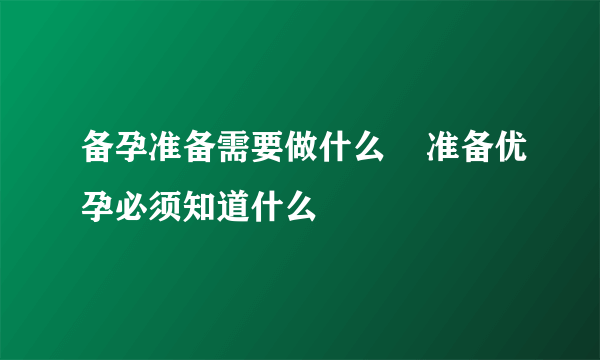 备孕准备需要做什么    准备优孕必须知道什么