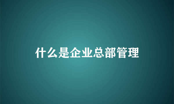 什么是企业总部管理