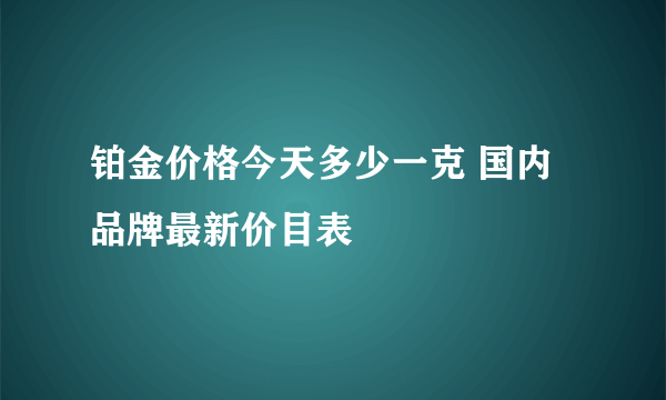 铂金价格今天多少一克 国内品牌最新价目表