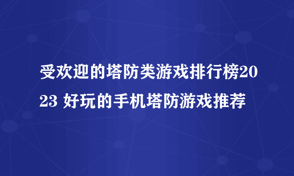 受欢迎的塔防类游戏排行榜2023 好玩的手机塔防游戏推荐