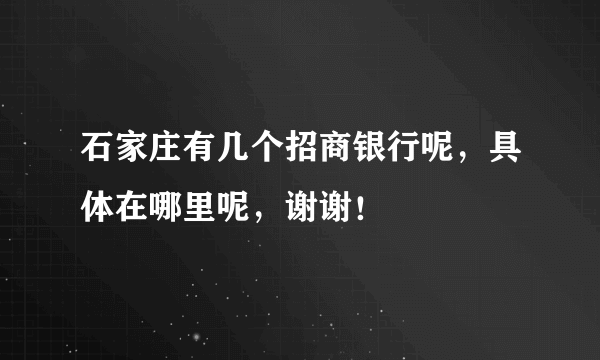 石家庄有几个招商银行呢，具体在哪里呢，谢谢！