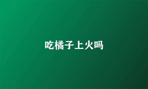 吃橘子上火吗