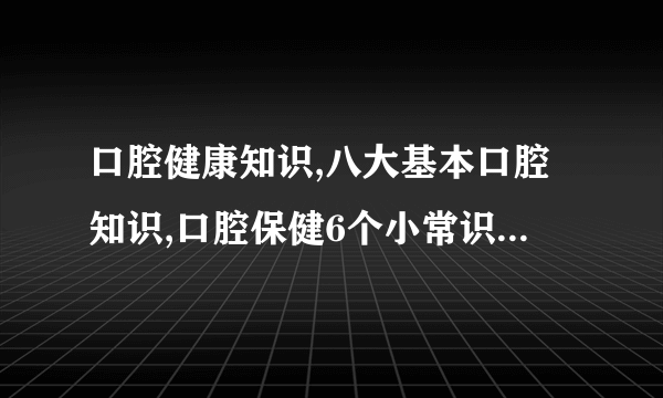 口腔健康知识,八大基本口腔知识,口腔保健6个小常识,个关于口腔疾病的预防